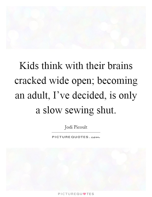 Kids think with their brains cracked wide open; becoming an adult, I've decided, is only a slow sewing shut. Picture Quote #1