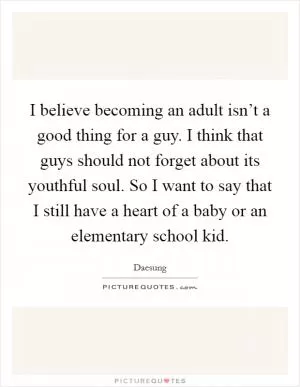I believe becoming an adult isn’t a good thing for a guy. I think that guys should not forget about its youthful soul. So I want to say that I still have a heart of a baby or an elementary school kid Picture Quote #1