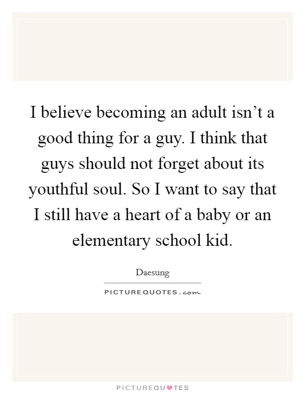 I believe becoming an adult isn't a good thing for a guy. I think that guys should not forget about its youthful soul. So I want to say that I still have a heart of a baby or an elementary school kid. Picture Quote #1