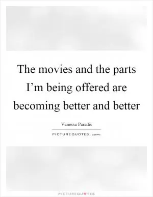 The movies and the parts I’m being offered are becoming better and better Picture Quote #1