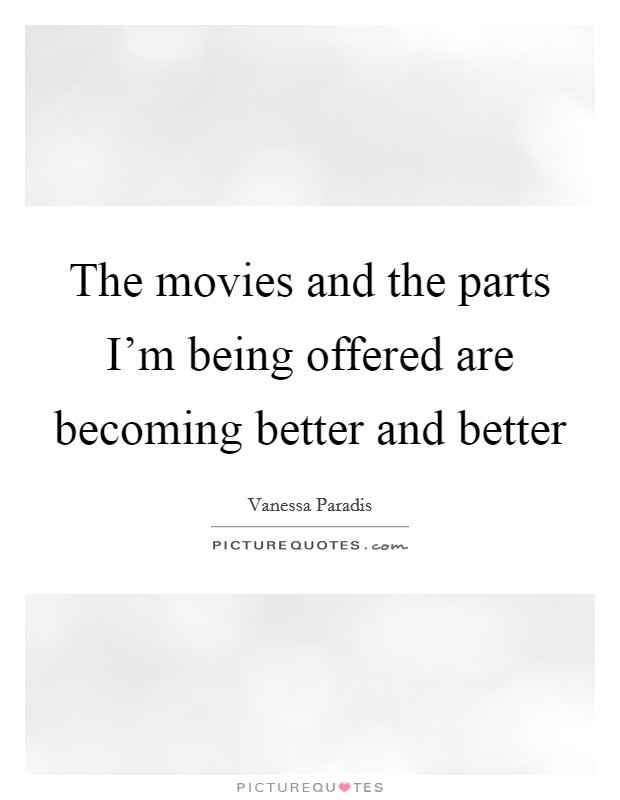 The movies and the parts I'm being offered are becoming better and better Picture Quote #1