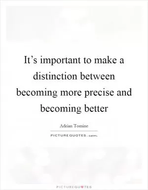 It’s important to make a distinction between becoming more precise and becoming better Picture Quote #1