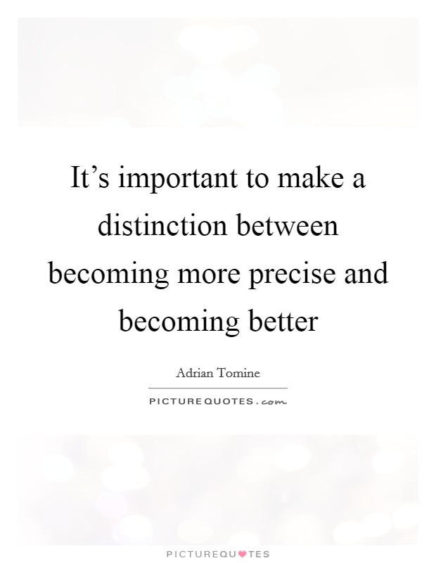 It's important to make a distinction between becoming more precise and becoming better Picture Quote #1