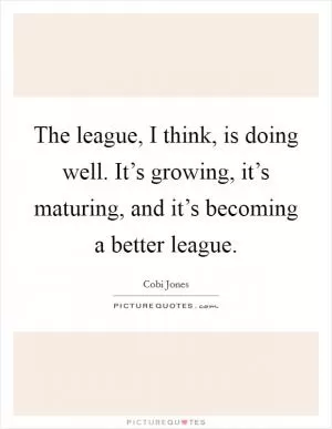 The league, I think, is doing well. It’s growing, it’s maturing, and it’s becoming a better league Picture Quote #1