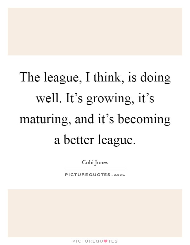 The league, I think, is doing well. It's growing, it's maturing, and it's becoming a better league. Picture Quote #1