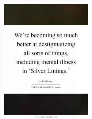 We’re becoming so much better at destigmatizing all sorts of things, including mental illness in ‘Silver Linings.’ Picture Quote #1
