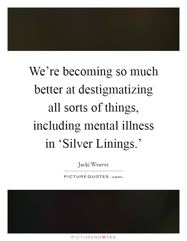 We're becoming so much better at destigmatizing all sorts of things, including mental illness in ‘Silver Linings.' Picture Quote #1