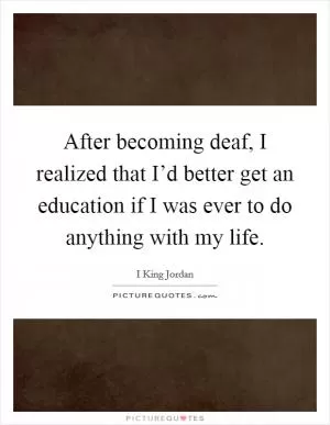 After becoming deaf, I realized that I’d better get an education if I was ever to do anything with my life Picture Quote #1