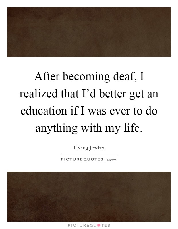 After becoming deaf, I realized that I'd better get an education if I was ever to do anything with my life. Picture Quote #1