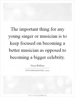 The important thing for any young singer or musician is to keep focused on becoming a better musician as opposed to becoming a bigger celebrity Picture Quote #1
