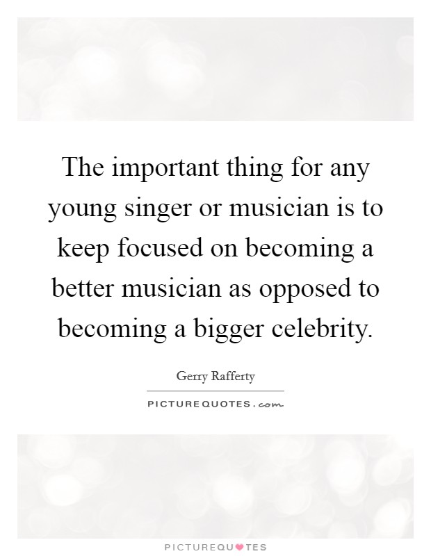 The important thing for any young singer or musician is to keep focused on becoming a better musician as opposed to becoming a bigger celebrity. Picture Quote #1