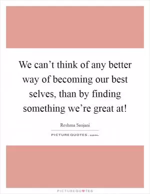 We can’t think of any better way of becoming our best selves, than by finding something we’re great at! Picture Quote #1
