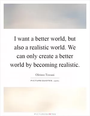 I want a better world, but also a realistic world. We can only create a better world by becoming realistic Picture Quote #1