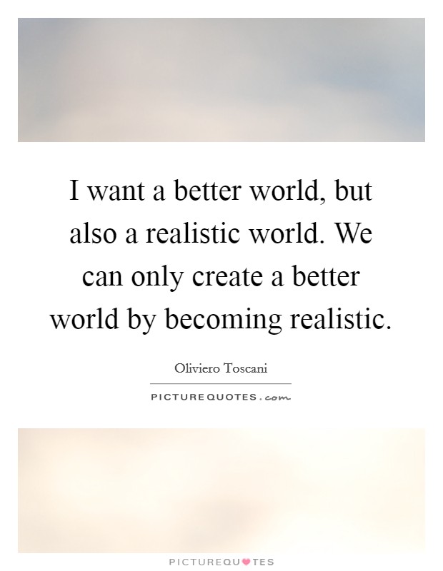 I want a better world, but also a realistic world. We can only create a better world by becoming realistic. Picture Quote #1