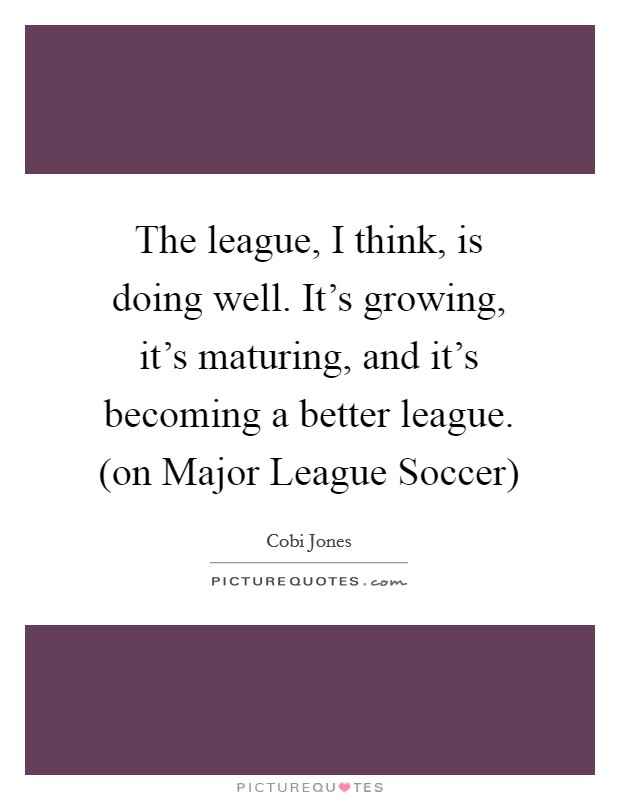 The league, I think, is doing well. It's growing, it's maturing, and it's becoming a better league. (on Major League Soccer) Picture Quote #1