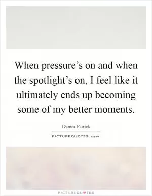 When pressure’s on and when the spotlight’s on, I feel like it ultimately ends up becoming some of my better moments Picture Quote #1