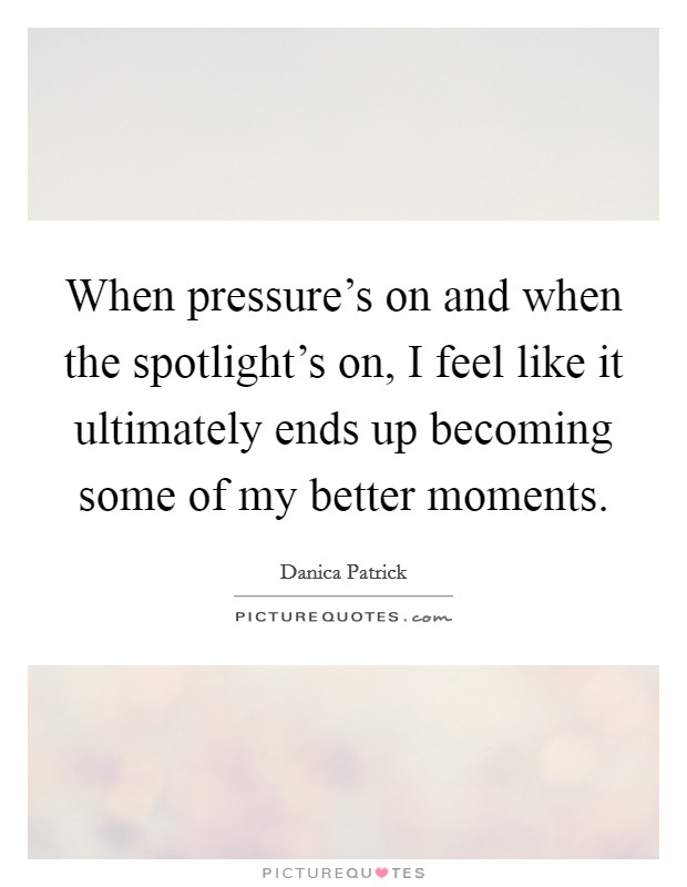 When pressure's on and when the spotlight's on, I feel like it ultimately ends up becoming some of my better moments. Picture Quote #1