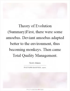 Theory of Evolution (Summary)First, there were some amoebas. Deviant amoebas adapted better to the environment, thus becoming monkeys. Then came Total Quality Management Picture Quote #1