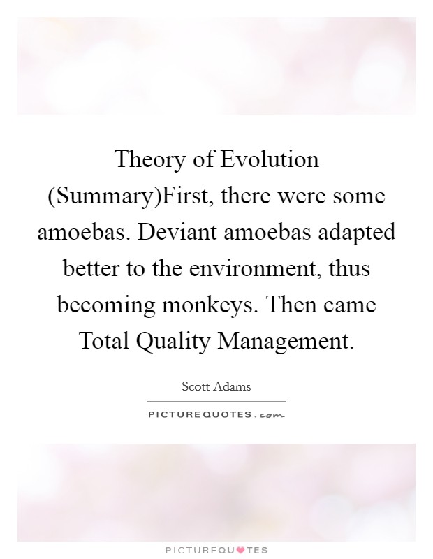 Theory of Evolution (Summary)First, there were some amoebas. Deviant amoebas adapted better to the environment, thus becoming monkeys. Then came Total Quality Management. Picture Quote #1