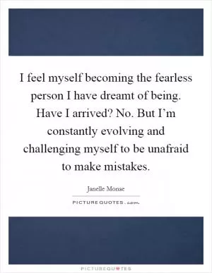 I feel myself becoming the fearless person I have dreamt of being. Have I arrived? No. But I’m constantly evolving and challenging myself to be unafraid to make mistakes Picture Quote #1