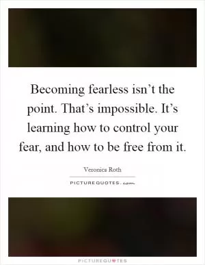 Becoming fearless isn’t the point. That’s impossible. It’s learning how to control your fear, and how to be free from it Picture Quote #1
