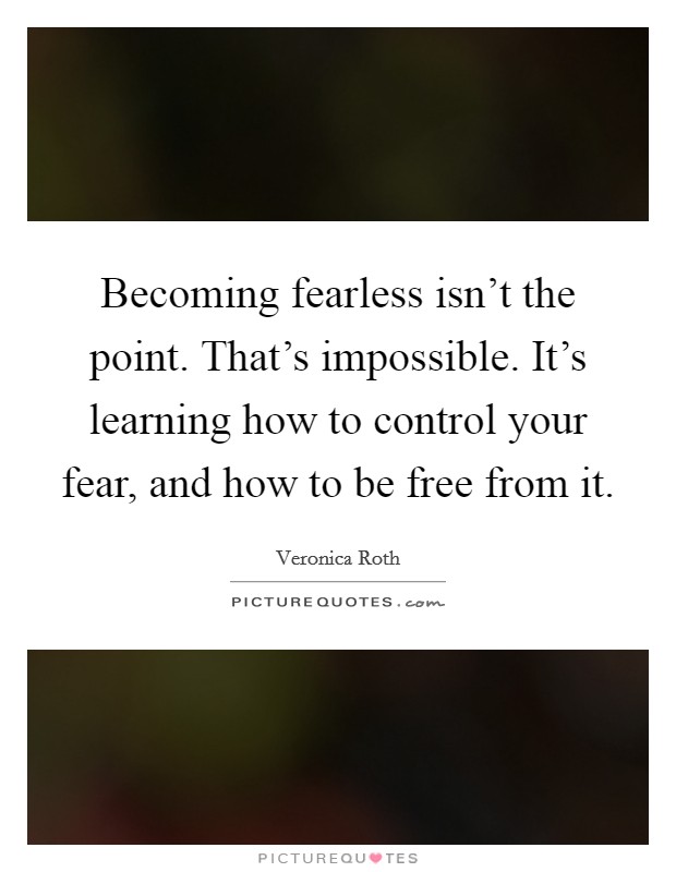 Becoming fearless isn't the point. That's impossible. It's learning how to control your fear, and how to be free from it. Picture Quote #1