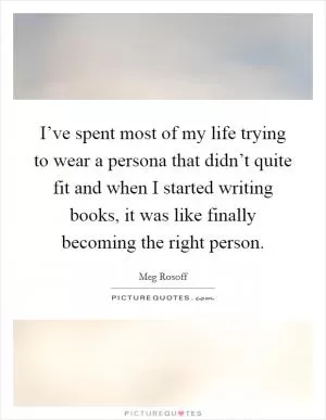 I’ve spent most of my life trying to wear a persona that didn’t quite fit and when I started writing books, it was like finally becoming the right person Picture Quote #1