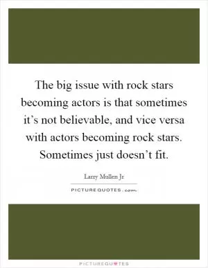 The big issue with rock stars becoming actors is that sometimes it’s not believable, and vice versa with actors becoming rock stars. Sometimes just doesn’t fit Picture Quote #1