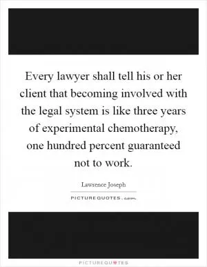 Every lawyer shall tell his or her client that becoming involved with the legal system is like three years of experimental chemotherapy, one hundred percent guaranteed not to work Picture Quote #1