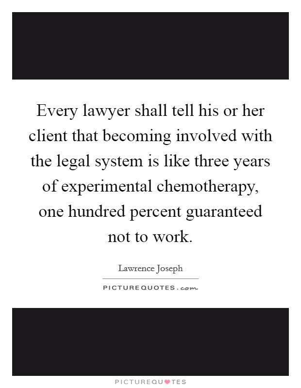 Every lawyer shall tell his or her client that becoming involved with the legal system is like three years of experimental chemotherapy, one hundred percent guaranteed not to work. Picture Quote #1