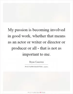 My passion is becoming involved in good work, whether that means as an actor or writer or director or producer or all - that is not as important to me Picture Quote #1