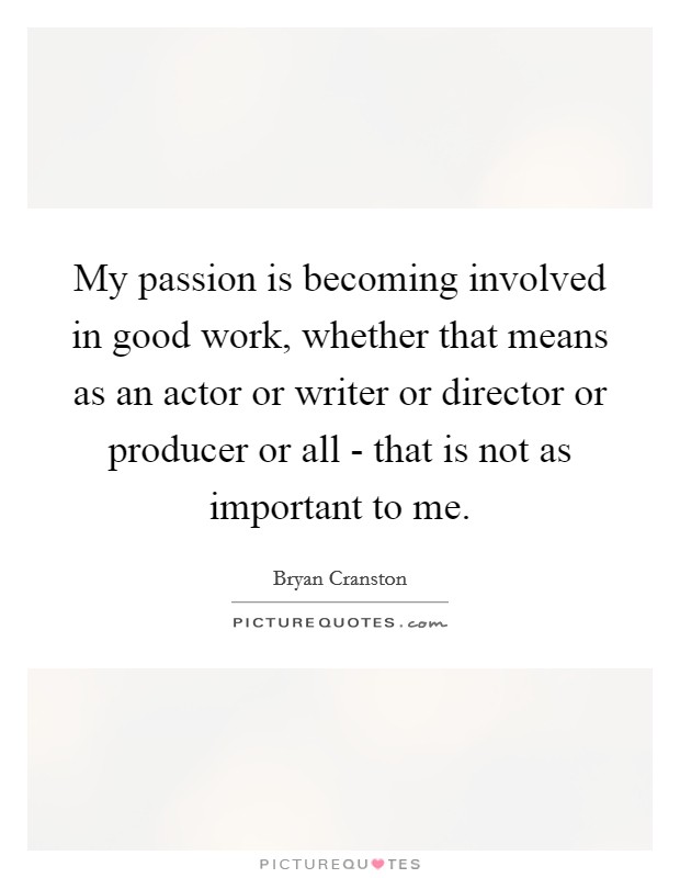 My passion is becoming involved in good work, whether that means as an actor or writer or director or producer or all - that is not as important to me. Picture Quote #1