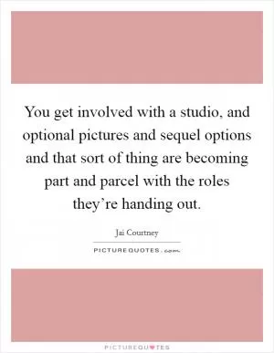 You get involved with a studio, and optional pictures and sequel options and that sort of thing are becoming part and parcel with the roles they’re handing out Picture Quote #1