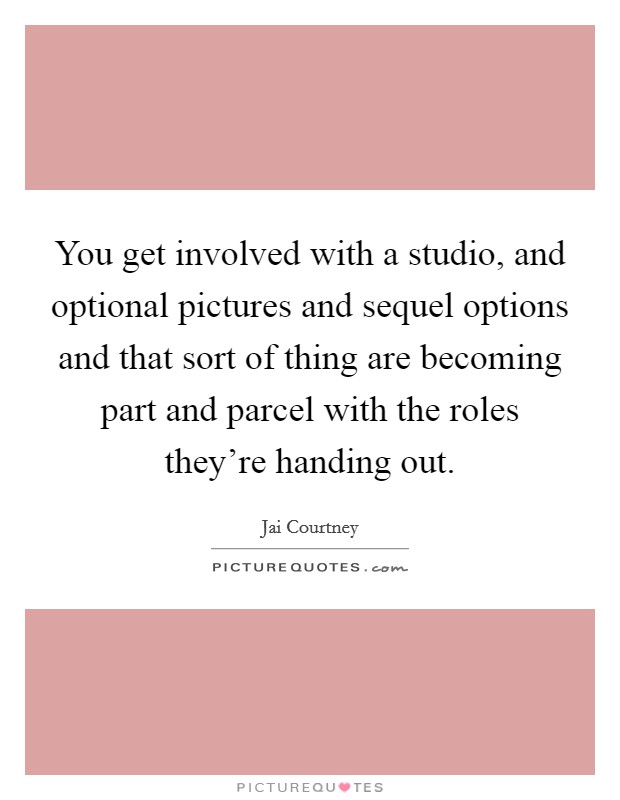 You get involved with a studio, and optional pictures and sequel options and that sort of thing are becoming part and parcel with the roles they're handing out. Picture Quote #1