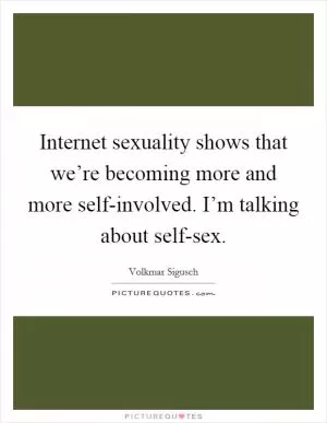Internet sexuality shows that we’re becoming more and more self-involved. I’m talking about self-sex Picture Quote #1