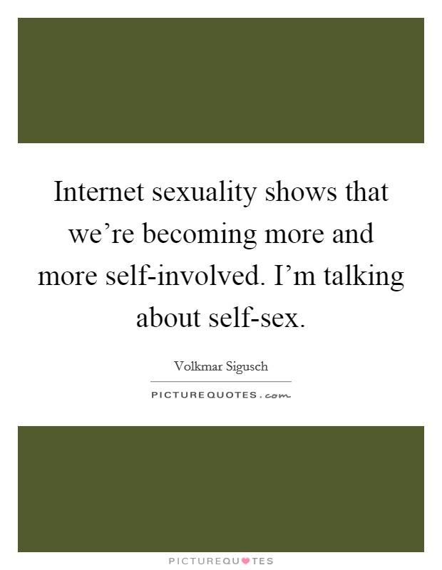 Internet sexuality shows that we're becoming more and more self-involved. I'm talking about self-sex. Picture Quote #1