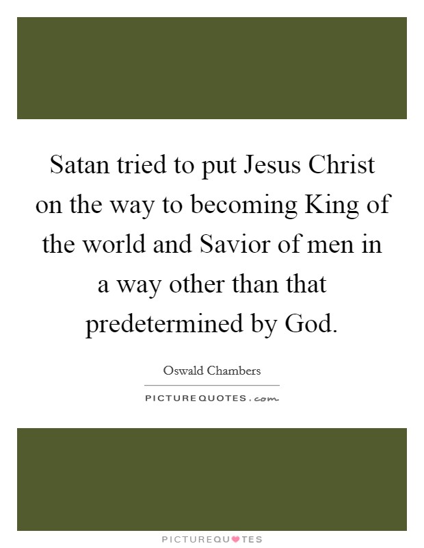 Satan tried to put Jesus Christ on the way to becoming King of the world and Savior of men in a way other than that predetermined by God. Picture Quote #1