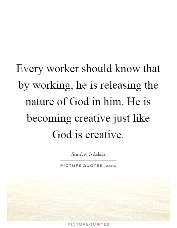 Every worker should know that by working, he is releasing the nature of God in him. He is becoming creative just like God is creative. Picture Quote #1