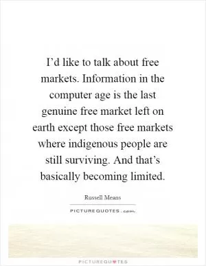 I’d like to talk about free markets. Information in the computer age is the last genuine free market left on earth except those free markets where indigenous people are still surviving. And that’s basically becoming limited Picture Quote #1