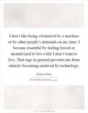 I don’t like being victimized by a machine or by other people’s demands on my time. I become resentful by feeling forced or incentivized to live a life I don’t want to live. That rage in general prevents me from entirely becoming enslaved by technology Picture Quote #1