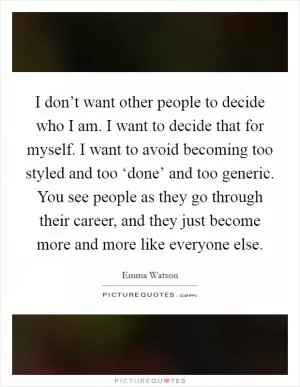 I don’t want other people to decide who I am. I want to decide that for myself. I want to avoid becoming too styled and too ‘done’ and too generic. You see people as they go through their career, and they just become more and more like everyone else Picture Quote #1
