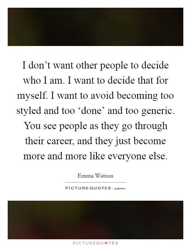 I don't want other people to decide who I am. I want to decide that for myself. I want to avoid becoming too styled and too ‘done' and too generic. You see people as they go through their career, and they just become more and more like everyone else. Picture Quote #1