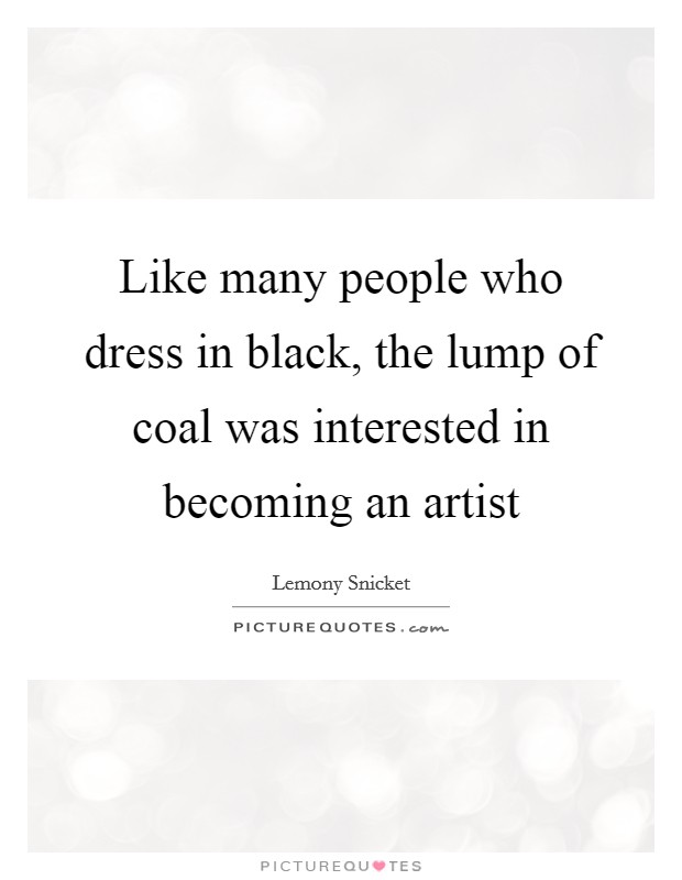 Like many people who dress in black, the lump of coal was interested in becoming an artist Picture Quote #1