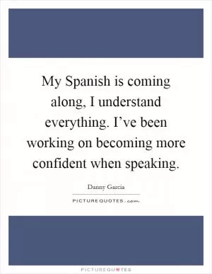 My Spanish is coming along, I understand everything. I’ve been working on becoming more confident when speaking Picture Quote #1