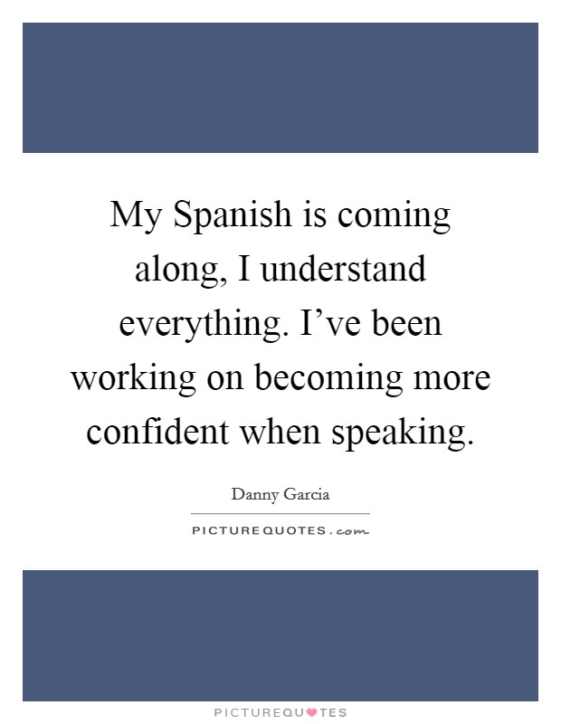 My Spanish is coming along, I understand everything. I've been working on becoming more confident when speaking. Picture Quote #1