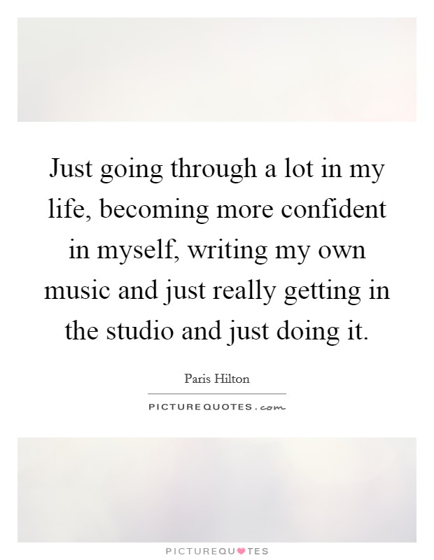 Just going through a lot in my life, becoming more confident in myself, writing my own music and just really getting in the studio and just doing it. Picture Quote #1