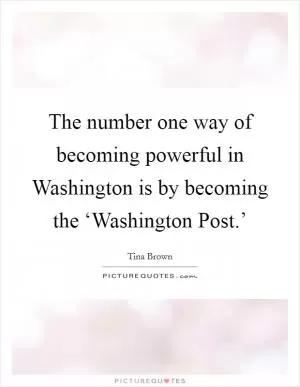 The number one way of becoming powerful in Washington is by becoming the ‘Washington Post.’ Picture Quote #1