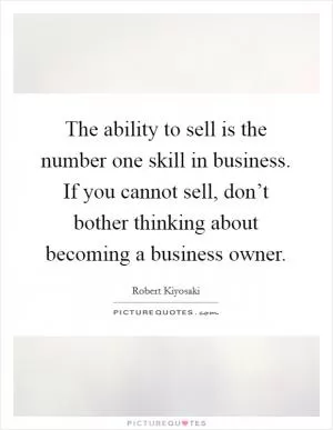 The ability to sell is the number one skill in business. If you cannot sell, don’t bother thinking about becoming a business owner Picture Quote #1
