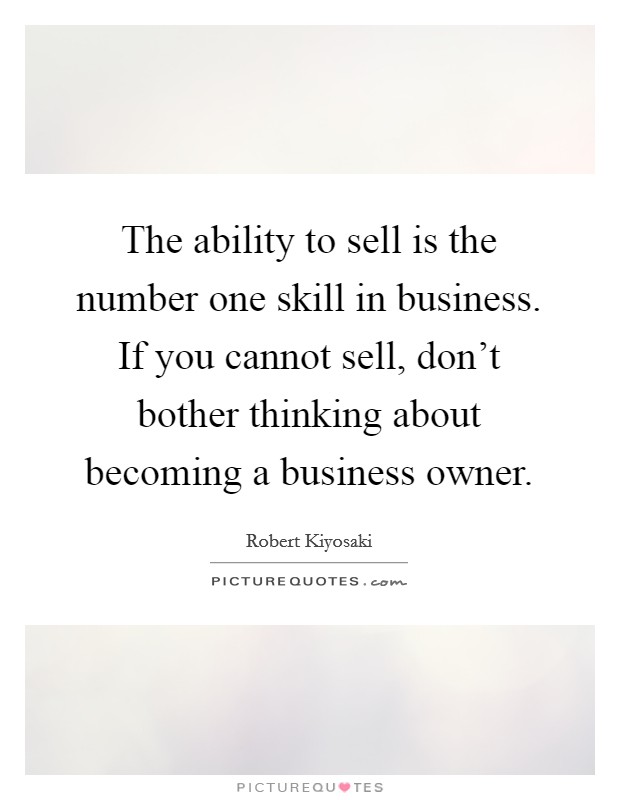 The ability to sell is the number one skill in business. If you cannot sell, don't bother thinking about becoming a business owner. Picture Quote #1