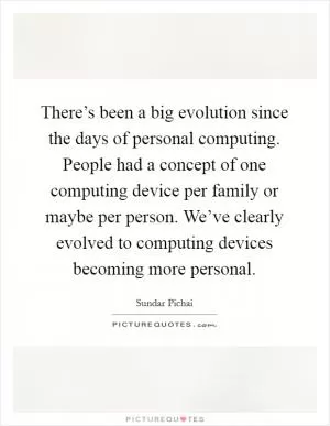 There’s been a big evolution since the days of personal computing. People had a concept of one computing device per family or maybe per person. We’ve clearly evolved to computing devices becoming more personal Picture Quote #1